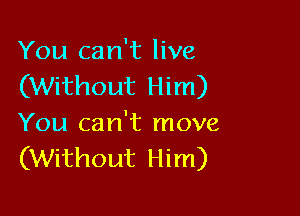 You can't live
(Without Him)

You can't move
(Without Him)