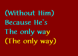(Without Him)
Because He's

The only way
(The only way)