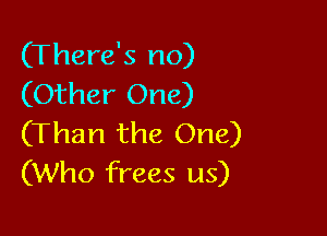 (There's no)
(Other One)

(Than the One)
(Who frees us)
