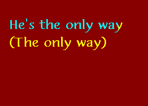He's the only way
(The only way)