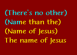 (There's no other)
(Name than the)

(Name of Jesus)
The name of Jesus