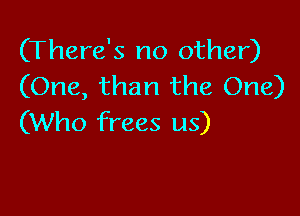(There's no other)
(One, than the One)

(Who frees us)