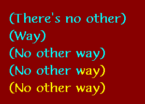 (There's no other)
(Way)

(No other way)
(No other way)
(No other way)
