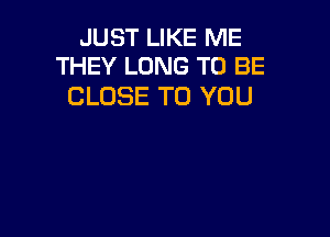 JUST LIKE ME
THEY LONG TO BE

CLOSE TO YOU