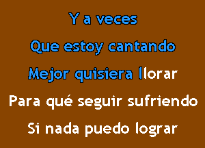 Y a veces
Que estoy cantando
Mejor quisiera llorar
Para qus'z seguir sufriendo

Si nada puedo lograr