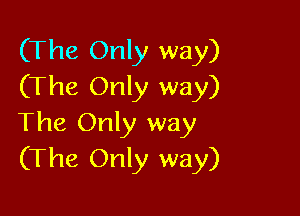 (The Only way)
(The Only way)

The Only way
(The Only way)