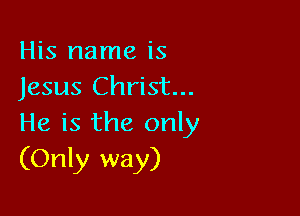 His name is
Jesus Christ...

He is the only
(Only way)