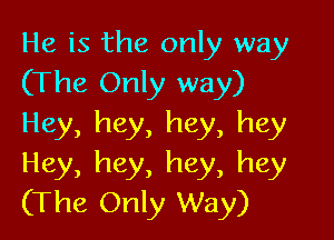 He is the only way
(The Only way)

Hey, hey, hey, hey
Hey, hey, hey, hey
(The Only Way)
