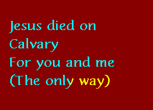 Jesus died on
Calva ry

For you and me
(The only way)