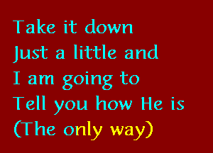 Take it down
Just a little and

I am going to
Tell you how He is
(The only way)