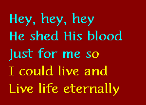 Hey, hey, hey
He shed His blood

Just for me so
I could live and
Live life eternally
