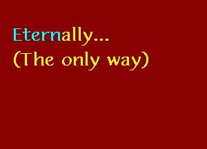 Eternally...
(The only way)