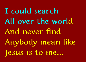 I could search
All over the world

And never find
Anybody mean like
jesus is to me...