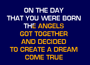 ON THE DAY
THAT YOU WERE BORN
THE ANGELS
GOT TOGETHER
AND DECIDED
TO CREATE A DREAM
COME TRUE