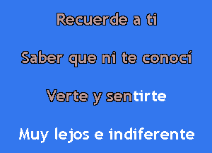 Recuerde a ti
Saber que n'i te conoci

Verte y sentirte

Muy lejos e indiferente