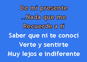 De mi presente
..Nada que me
Recuerde a ti

Saber que ni te conoci

Verte y sentirte

Muy lejos e indiferente