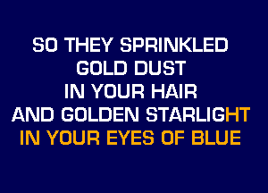 SO THEY SPRINKLED
GOLD DUST
IN YOUR HAIR
AND GOLDEN STARLIGHT
IN YOUR EYES 0F BLUE