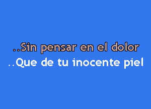 ..Sin pensar en el dolor

..Que de tu inocente piel