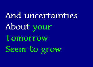 And uncertainties
About your

Tomorrow
Seem to grow