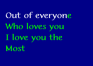 Out of everyone
Who loves you

I love you the
Most