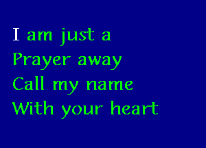 I am just a
Prayer away

Call my name
With your heart