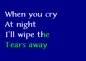 When you cry
At night

I'll wipe the
Tears away