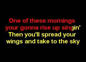 One of these mornings
your gonna rise up singin'
Then you'll spread your
wings and take to the sky