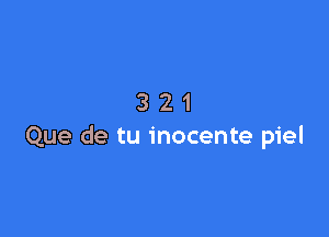 321

Que de tu inocente piel