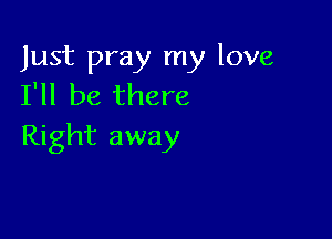 Just pray my love
I'll be there

Right away