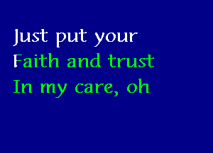 Just put your
Faith and trust

In my care, oh