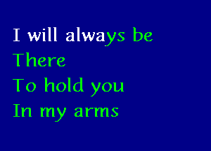 I will always be
There

To hold you
In my arms