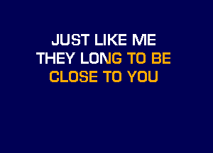 JUST LIKE ME
THEY LONG TO BE

CLOSE TO YOU