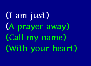 (I am just)
(A prayer away)

(Call my name)
(With your heart)