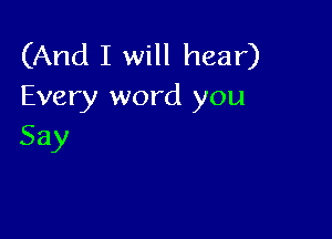 (And I will hear)
Every word you

Say