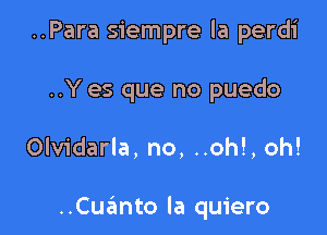 ..Para siempre la perdi

..Y es que no puedo

Olvidarla, no, ..oh!, oh!

..Cuanto la quiero