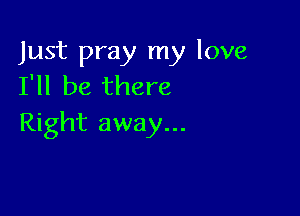 Just pray my love
I'll be there

Right away...