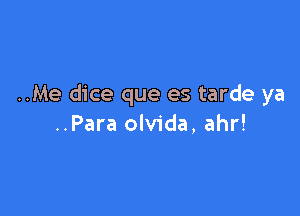 ..Me dice que es tarde ya

..Para olvida, ahr!