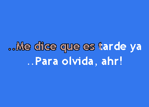 ..Me dice que es tarde ya

..Para olvida, ahr!