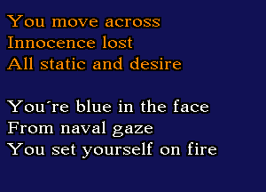 You move across
Innocence lost
All static and desire

You're blue in the face
From naval gaze
You set yourself on fire