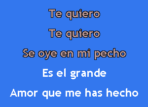 Te quiero
Te quiero

Se oye en mi pecho

Es el grande

Amor que me has hecho