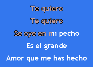 Te quiero
Te quiero

Se oye en mi pecho

Es el grande

Amor que me has hecho