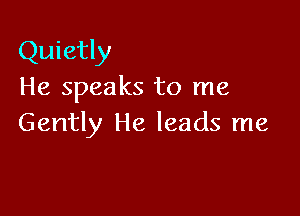 Quietly
He speaks to me

Gently He leads me