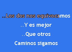 ..Los dos nos equivocamos

..Y es mejor
..Que otros

Caminos sigamos