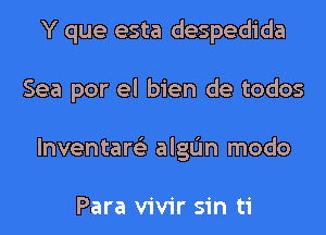 Y que esta despedida
Sea por el bien de todos
lnventare'z algL'In modo

Para vivir sin ti