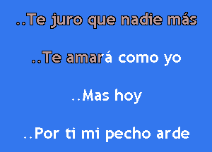 ..Te juro que nadie mas

..Te amara como yo

..Mas hoy

..Por ti mi pecho arde