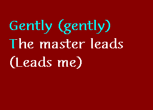 Gently (gently)
The master leads

(Leads me)