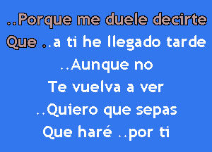 ..Porque me duele decirte
Que ..a ti he llegado tarde
..Aunque no
Te vuelva a ver
..Quiero que sepas
Que hare'z ..por ti