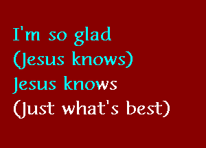 I'm so glad
(jesus knows)

Jesus knows
(Just what's best)