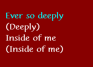 Ever so deeply
(Deeply)

Inside of me
(Inside of me)