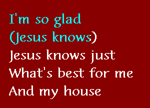 I'm so glad
(Jesus knows)

Jesus knows just
What's best for me
And my house